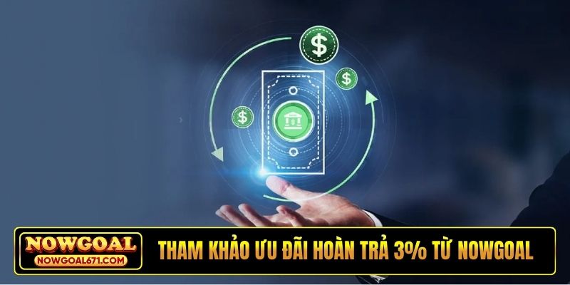 Tham khảo ưu đãi hoàn trả 3% từ Nowgoal